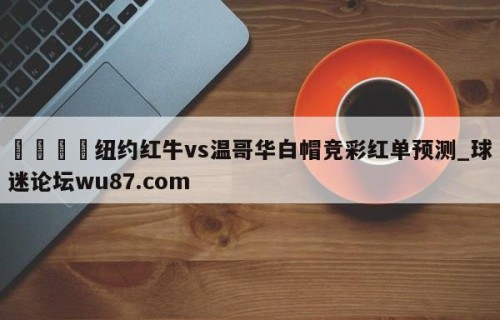 🍢纽约红牛vs温哥华白帽竞彩红单预测_球迷论坛wu87.com