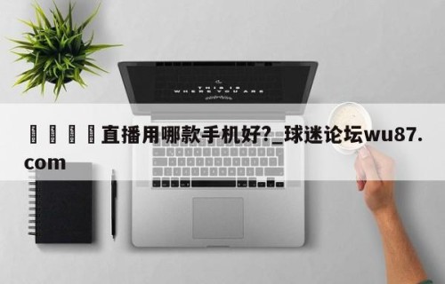🍢直播用哪款手机好?_球迷论坛wu87.com