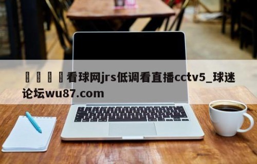 🍢看球网jrs低调看直播cctv5_球迷论坛wu87.com