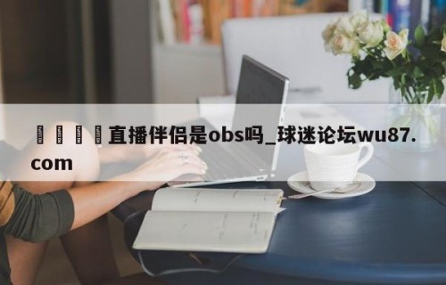 🍢直播伴侣是obs吗_球迷论坛wu87.com