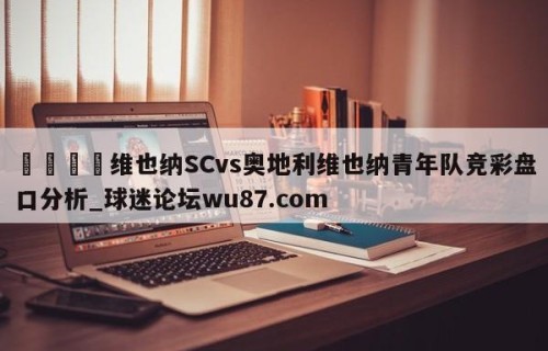 🍢维也纳SCvs奥地利维也纳青年队竞彩盘口分析_球迷论坛wu87.com