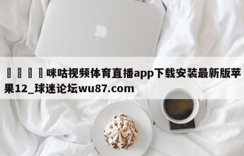 🍢咪咕视频体育直播app下载安装最新版苹果12_球迷论坛wu87.com