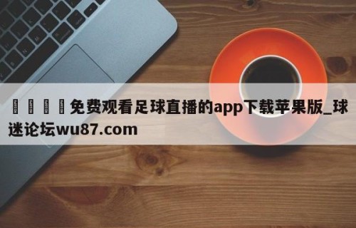 🍢免费观看足球直播的app下载苹果版_球迷论坛wu87.com