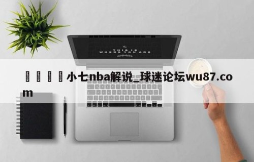 🍢小七nba解说_球迷论坛wu87.com