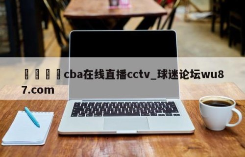 🍢cba在线直播cctv_球迷论坛wu87.com