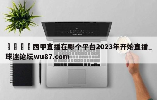 🍢西甲直播在哪个平台2023年开始直播_球迷论坛wu87.com