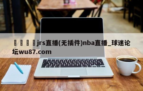 🍢jrs直播(无插件)nba直播_球迷论坛wu87.com