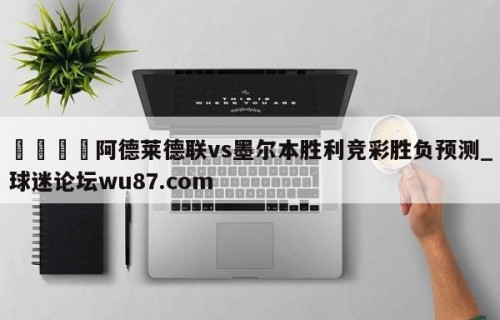 🍢阿德莱德联vs墨尔本胜利竞彩胜负预测_球迷论坛wu87.com