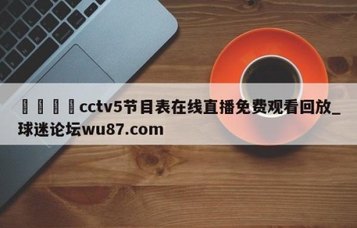 🍢cctv5节目表在线直播免费观看回放_球迷论坛wu87.com