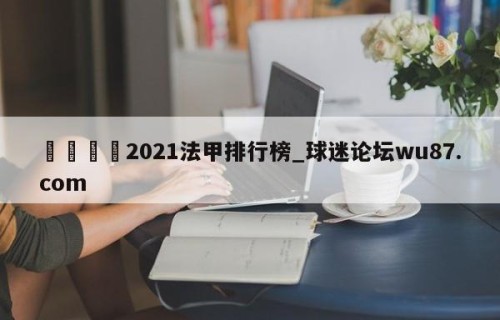 🍢2021法甲排行榜_球迷论坛wu87.com