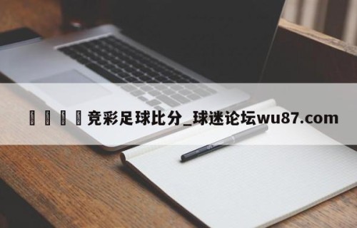 🍢竞彩足球比分_球迷论坛wu87.com