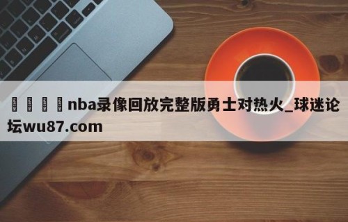 🍢nba录像回放完整版勇士对热火_球迷论坛wu87.com