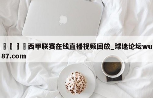 🍢西甲联赛在线直播视频回放_球迷论坛wu87.com