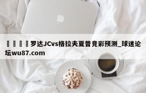 🍢罗达JCvs格拉夫夏普竞彩预测_球迷论坛wu87.com