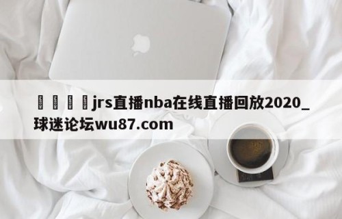 🍢jrs直播nba在线直播回放2020_球迷论坛wu87.com