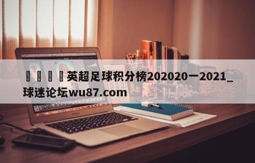 🍢英超足球积分榜202020一2021_球迷论坛wu87.com