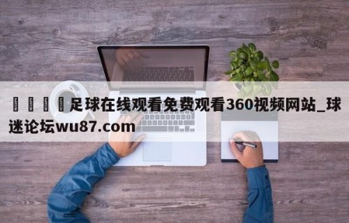 🍢足球在线观看免费观看360视频网站_球迷论坛wu87.com