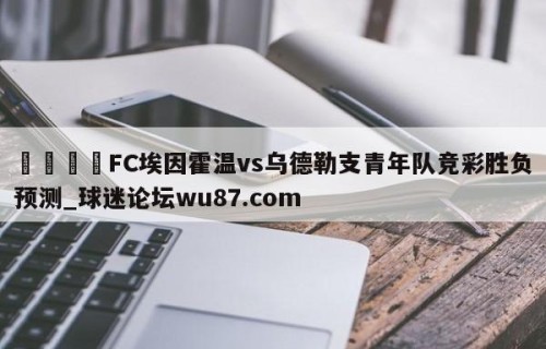 🍢FC埃因霍温vs乌德勒支青年队竞彩胜负预测_球迷论坛wu87.com