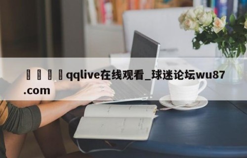 🍢qqlive在线观看_球迷论坛wu87.com