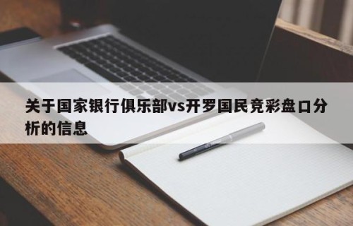关于国家银行俱乐部vs开罗国民竞彩盘口分析的信息