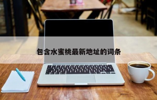包含水蜜桃最新地址的词条