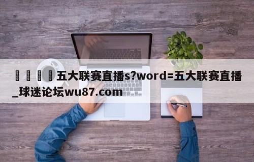 🍢五大联赛直播s?word=五大联赛直播_球迷论坛wu87.com
