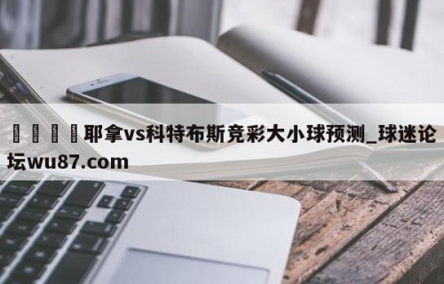 🍢耶拿vs科特布斯竞彩大小球预测_球迷论坛wu87.com