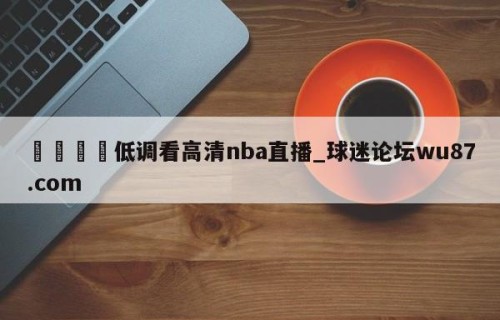 🍢低调看高清nba直播_球迷论坛wu87.com