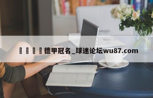 🍢德甲冠名_球迷论坛wu87.com