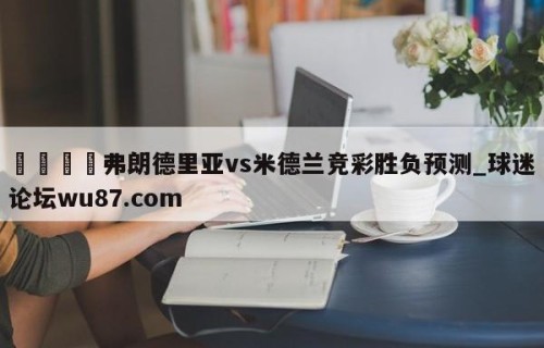 🍢弗朗德里亚vs米德兰竞彩胜负预测_球迷论坛wu87.com