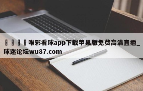 🍢唯彩看球app下载苹果版免费高清直播_球迷论坛wu87.com