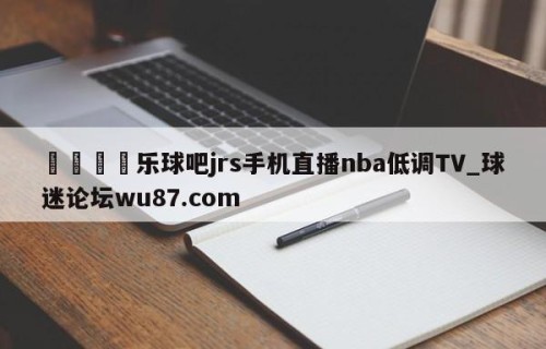 🍢乐球吧jrs手机直播nba低调TV_球迷论坛wu87.com