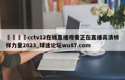🍢cctv12在线直播观看正在直播高清榜样力量2023_球迷论坛wu87.com