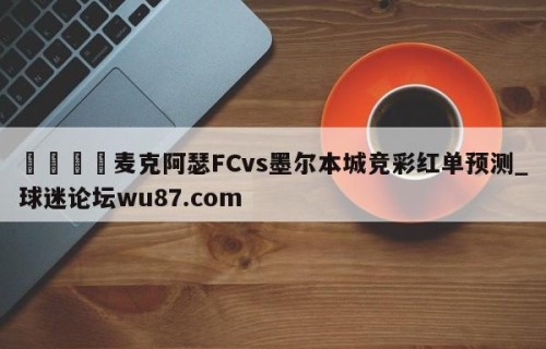 🍢麦克阿瑟FCvs墨尔本城竞彩红单预测_球迷论坛wu87.com