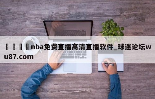 🍢nba免费直播高清直播软件_球迷论坛wu87.com