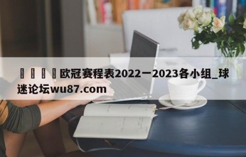 🍢欧冠赛程表2022一2023各小组_球迷论坛wu87.com