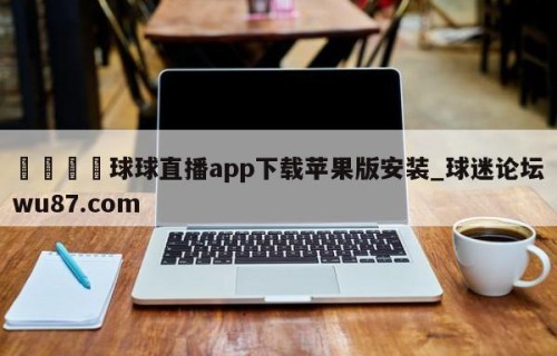 🍢球球直播app下载苹果版安装_球迷论坛wu87.com