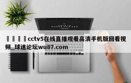 🍢cctv5在线直播观看高清手机版回看视频_球迷论坛wu87.com