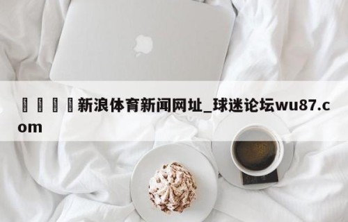 🍢新浪体育新闻网址_球迷论坛wu87.com
