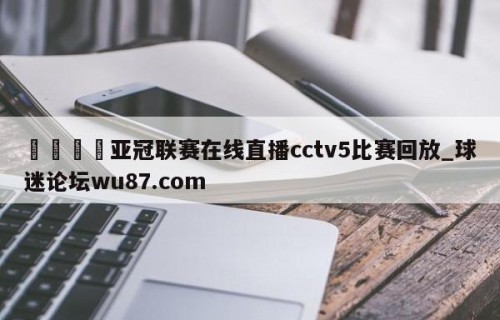 🍢亚冠联赛在线直播cctv5比赛回放_球迷论坛wu87.com