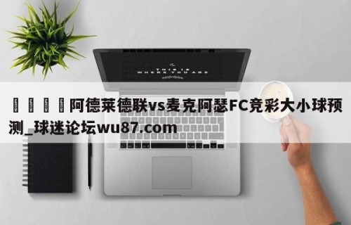 🍢阿德莱德联vs麦克阿瑟FC竞彩大小球预测_球迷论坛wu87.com