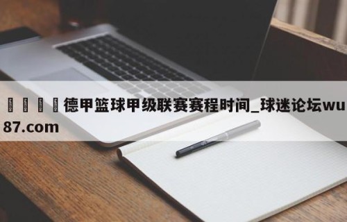 🍢德甲篮球甲级联赛赛程时间_球迷论坛wu87.com
