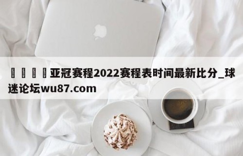 🍢亚冠赛程2022赛程表时间最新比分_球迷论坛wu87.com