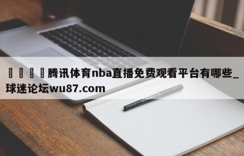 🍢腾讯体育nba直播免费观看平台有哪些_球迷论坛wu87.com