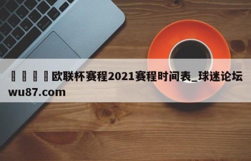 🍢欧联杯赛程2021赛程时间表_球迷论坛wu87.com