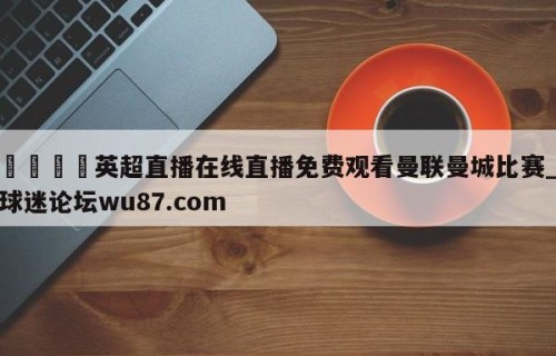 🍢英超直播在线直播免费观看曼联曼城比赛_球迷论坛wu87.com