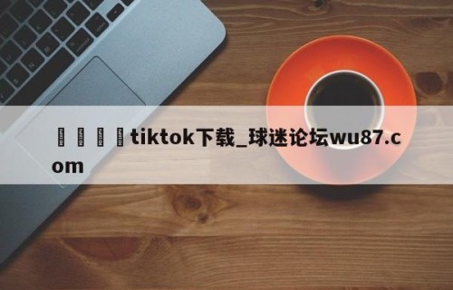 🍢tiktok下载_球迷论坛wu87.com