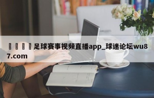 🍢足球赛事视频直播app_球迷论坛wu87.com
