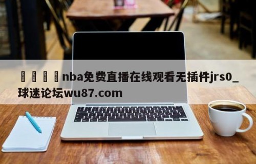 🍢nba免费直播在线观看无插件jrs0_球迷论坛wu87.com