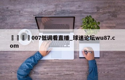 🍢007低调看直播_球迷论坛wu87.com